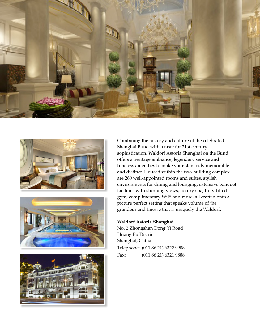 Combining the history and culture of the celebrated Shanghai Bund with a taste for 21st century sophistication, Waldorf Astoria Shanghai on the Bund offers a heritage ambiance, legendary service and timeless amenities to make your stay truly memorable and distinct. Housed within the two-building complex are 260 well-appointed rooms and suites, stylish environments for dining and lounging, extensive banquet facilities with stunning views, luxury spa, fully-fitted gym, complimentary WiFi and more, all crafted onto a picture perfect setting that speaks volume of the grandeur and finesse that is uniquely the Waldorf.  Waldorf Astoria Shanghai No. 2 Zhongshan Dong Yi Road Huang Pu District Shanghai, China  Telephone:	 (011 86 21) 6322 9988 Fax:		 (011 86 21) 6321 9888