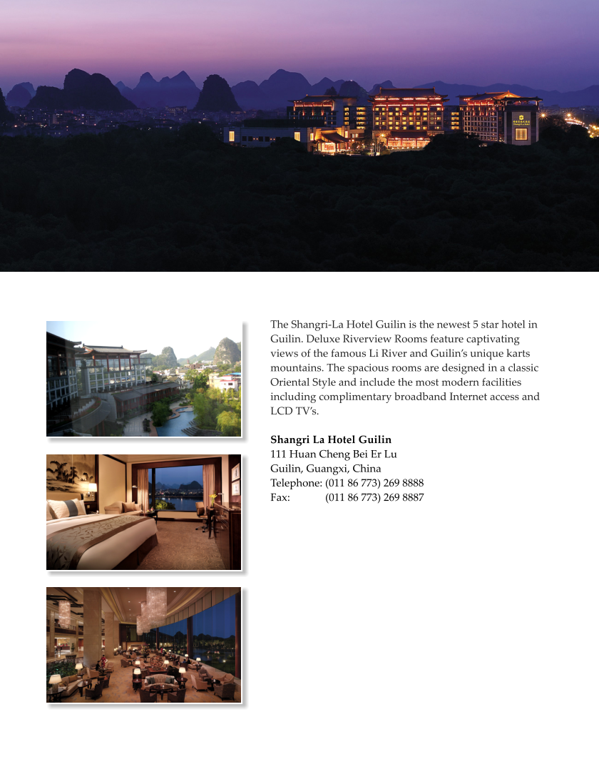 The Shangri-La Hotel Guilin is the newest 5 star hotel in Guilin. Deluxe Riverview Rooms feature captivating views of the famous Li River and Guilins unique karts mountains. The spacious rooms are designed in a classic Oriental Style and include the most modern facilities including complimentary broadband Internet access and LCD TVs.  Shangri La Hotel Guilin 111 Huan Cheng Bei Er Lu  Guilin, Guangxi, China  Telephone: (011 86 773) 269 8888 Fax:             (011 86 773) 269 8887